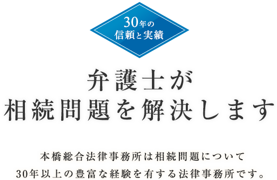 30年の信頼と実績弁護士が相続問題を解決します本橋総合法律事務所は相続問題について30年以上の豊富な経験を有する法律事務所です。